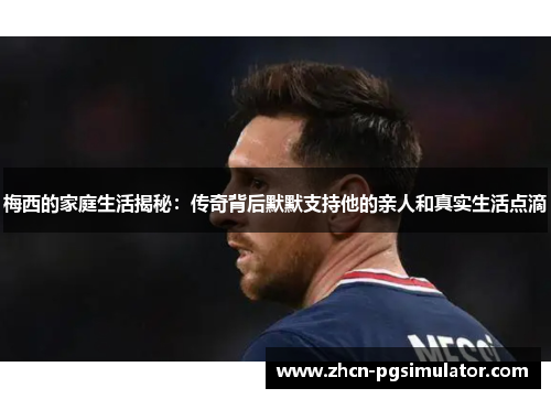 梅西的家庭生活揭秘：传奇背后默默支持他的亲人和真实生活点滴