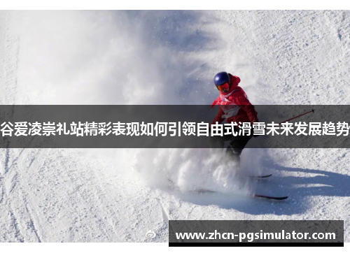 谷爱凌崇礼站精彩表现如何引领自由式滑雪未来发展趋势