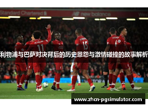 利物浦与巴萨对决背后的历史恩怨与激情碰撞的故事解析 利物浦与巴萨对决背后的历史恩怨与激情碰撞的故事解析