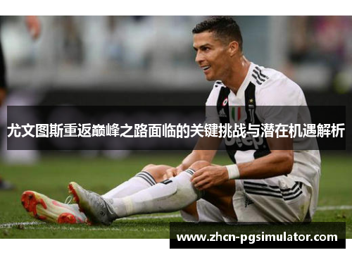 尤文图斯重返巅峰之路面临的关键挑战与潜在机遇解析