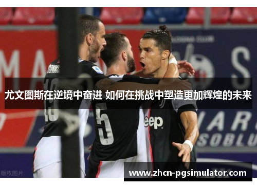 尤文图斯在逆境中奋进 如何在挑战中塑造更加辉煌的未来