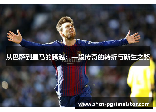 从巴萨到皇马的跨越：一段传奇的转折与新生之路