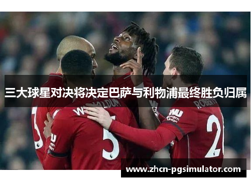 三大球星对决将决定巴萨与利物浦最终胜负归属