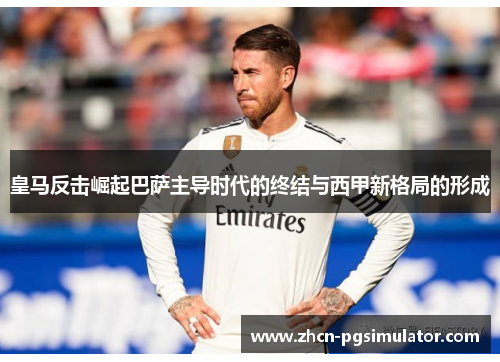 皇马反击崛起巴萨主导时代的终结与西甲新格局的形成