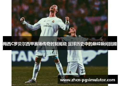 梅西C罗贝尔西甲赛场传奇时刻揭晓 足球历史中的巅峰瞬间回顾 梅西C罗贝尔西甲赛场传奇时刻揭晓 足球历史中的巅峰瞬间回顾