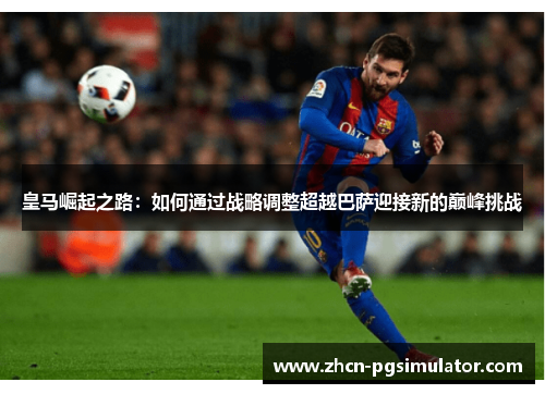 皇马崛起之路:如何通过战略调整超越巴萨迎接新的巅峰挑战 皇马崛起之路:如何通过战略调整超越巴萨迎接新的巅峰挑战