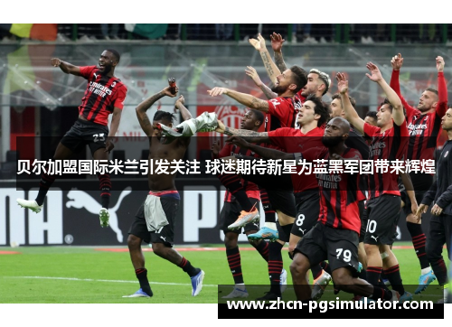 贝尔加盟国际米兰引发关注 球迷期待新星为蓝黑军团带来辉煌