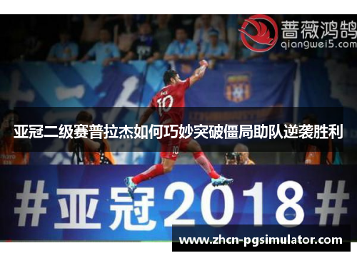 亚冠二级赛普拉杰如何巧妙突破僵局助队逆袭胜利 亚冠二级赛普拉杰如何巧妙突破僵局助队逆袭胜利