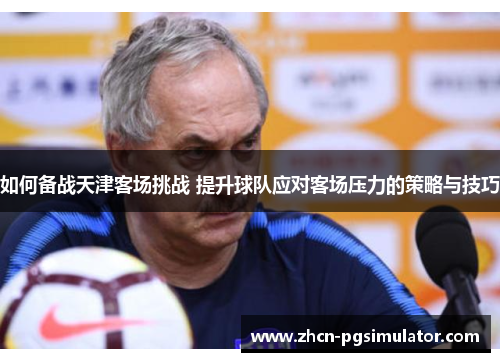 如何备战天津客场挑战 提升球队应对客场压力的策略与技巧 如何备战天津客场挑战 提升球队应对客场压力的策略与技巧