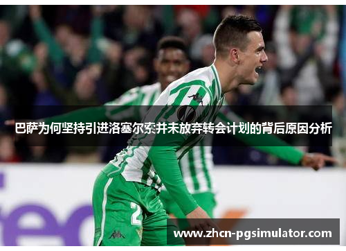 巴萨为何坚持引进洛塞尔索并未放弃转会计划的背后原因分析