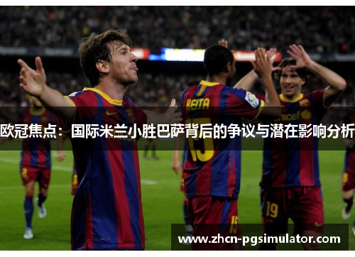 欧冠焦点:国际米兰小胜巴萨背后的争议与潜在影响分析 欧冠焦点:国际米兰小胜巴萨背后的争议与潜在影响分析