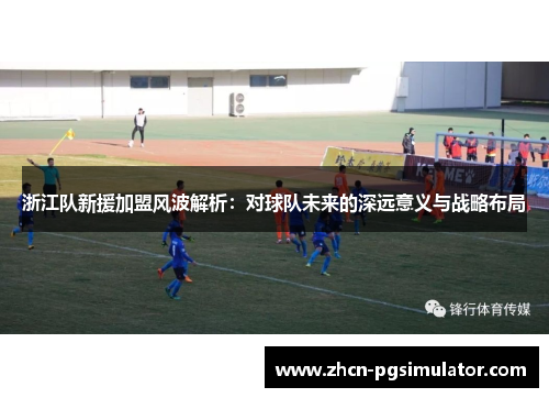 浙江队新援加盟风波解析：对球队未来的深远意义与战略布局