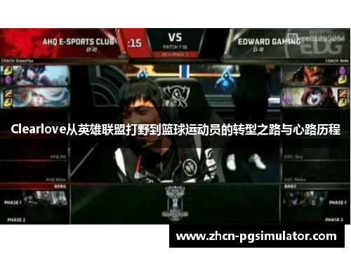 Clearlove从英雄联盟打野到篮球运动员的转型之路与心路历程