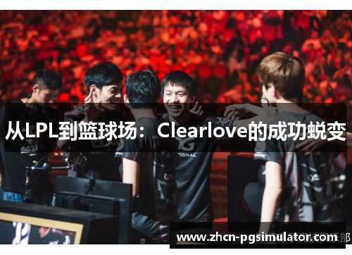 从LPL到篮球场：Clearlove的成功蜕变