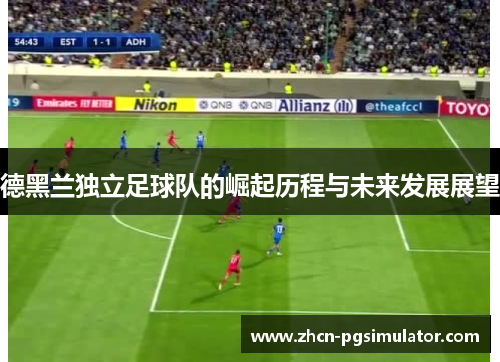 德黑兰独立足球队的崛起历程与未来发展展望