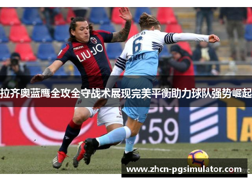 拉齐奥蓝鹰全攻全守战术展现完美平衡助力球队强势崛起