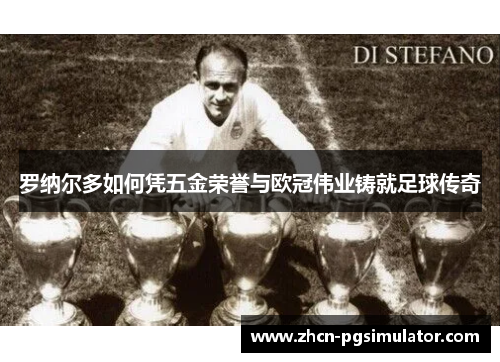 罗纳尔多如何凭五金荣誉与欧冠伟业铸就足球传奇