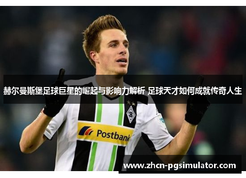 赫尔曼斯堡足球巨星的崛起与影响力解析 足球天才如何成就传奇人生