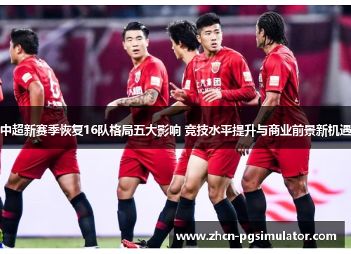 中超新赛季恢复16队格局五大影响 竞技水平提升与商业前景新机遇