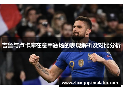 吉鲁与卢卡库在意甲赛场的表现解析及对比分析