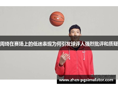 周琦在赛场上的低迷表现为何引发球评人强烈批评和质疑