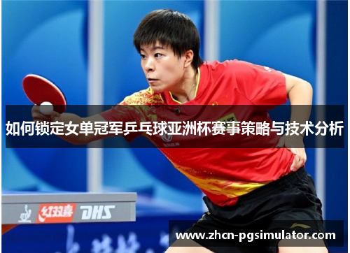 如何锁定女单冠军乒乓球亚洲杯赛事策略与技术分析