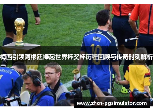 梅西引领阿根廷捧起世界杯奖杯历程回顾与传奇时刻解析 梅西引领阿根廷捧起世界杯奖杯历程回顾与传奇时刻解析