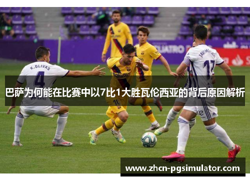 巴萨为何能在比赛中以7比1大胜瓦伦西亚的背后原因解析 巴萨为何能在比赛中以7比1大胜瓦伦西亚的背后原因解析