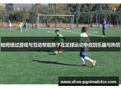 如何通过游戏与互动帮助孩子在足球运动中找到乐趣与热情