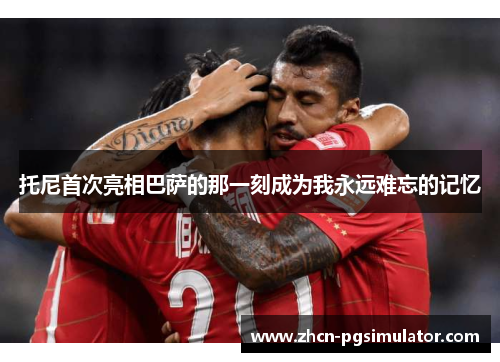 托尼首次亮相巴萨的那一刻成为我永远难忘的记忆