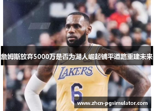 詹姆斯放弃5000万是否为湖人崛起铺平道路重建未来