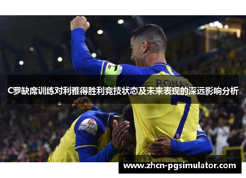 C罗缺席训练对利雅得胜利竞技状态及未来表现的深远影响分析