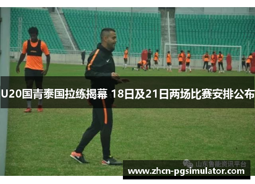 U20国青泰国拉练揭幕 18日及21日两场比赛安排公布 U20国青泰国拉练揭幕 18日及21日两场比赛安排公布