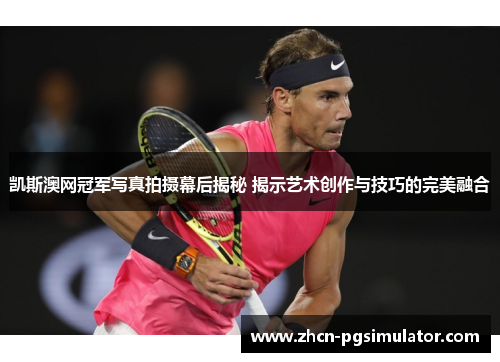 凯斯澳网冠军写真拍摄幕后揭秘 揭示艺术创作与技巧的完美融合 凯斯澳网冠军写真拍摄幕后揭秘 揭示艺术创作与技巧的完美融合