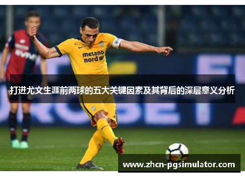 打进尤文生涯前两球的五大关键因素及其背后的深层意义分析