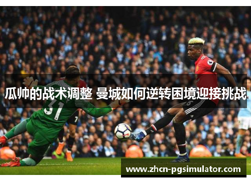瓜帅的战术调整 曼城如何逆转困境迎接挑战 瓜帅的战术调整 曼城如何逆转困境迎接挑战
