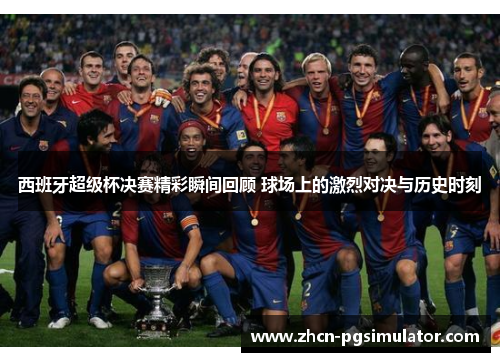 西班牙超级杯决赛精彩瞬间回顾 球场上的激烈对决与历史时刻