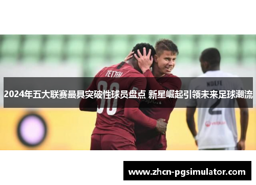 2024年五大联赛最具突破性球员盘点 新星崛起引领未来足球潮流 2024年五大联赛最具突破性球员盘点 新星崛起引领未来足球潮流