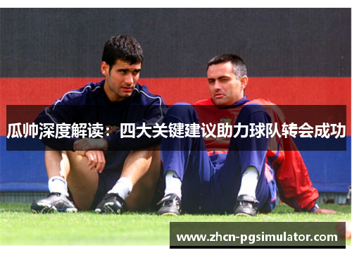 瓜帅深度解读:四大关键建议助力球队转会成功 瓜帅深度解读:四大关键建议助力球队转会成功