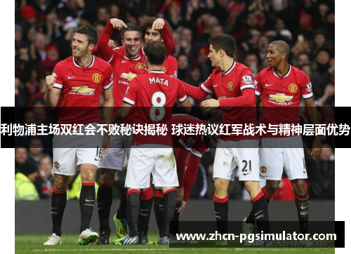 利物浦主场双红会不败秘诀揭秘 球迷热议红军战术与精神层面优势 利物浦主场双红会不败秘诀揭秘 球迷热议红军战术与精神层面优势