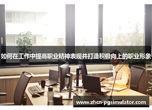 如何在工作中提高职业精神表现并打造积极向上的职业形象