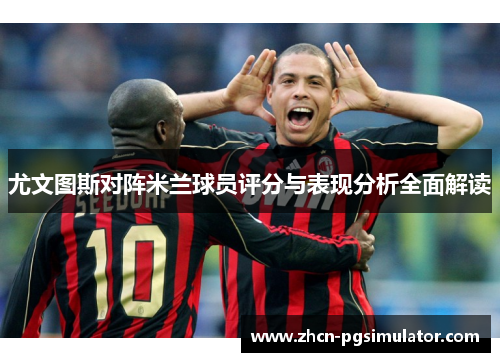 尤文图斯对阵米兰球员评分与表现分析全面解读