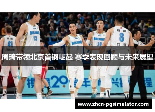 周琦带领北京首钢崛起 赛季表现回顾与未来展望 周琦带领北京首钢崛起 赛季表现回顾与未来展望