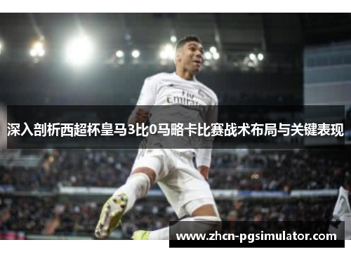 深入剖析西超杯皇马3比0马略卡比赛战术布局与关键表现 深入剖析西超杯皇马3比0马略卡比赛战术布局与关键表现