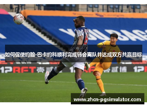 如何促使约翰-巴卡约科顺利完成转会离队并达成双方共赢目标