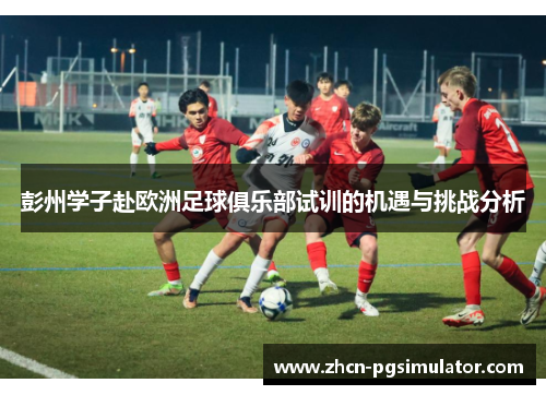 彭州学子赴欧洲足球俱乐部试训的机遇与挑战分析