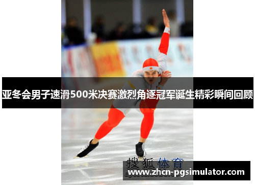 亚冬会男子速滑500米决赛激烈角逐冠军诞生精彩瞬间回顾