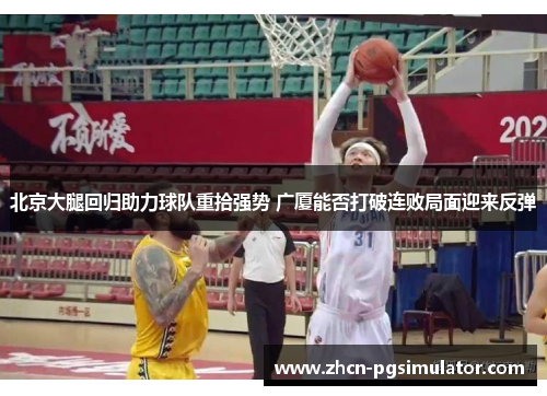 北京大腿回归助力球队重拾强势 广厦能否打破连败局面迎来反弹