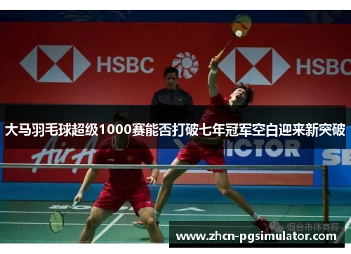 大马羽毛球超级1000赛能否打破七年冠军空白迎来新突破