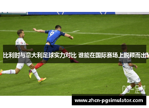 比利时与意大利足球实力对比 谁能在国际赛场上脱颖而出